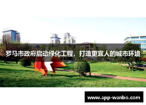 罗马市政府启动绿化工程，打造更宜人的城市环境