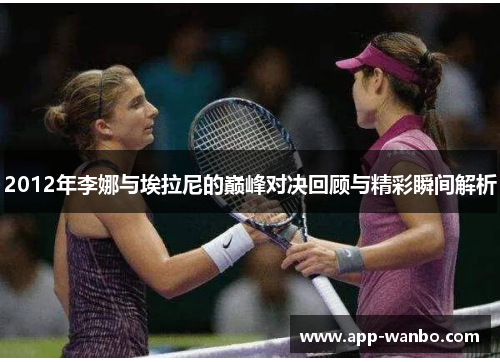 2012年李娜与埃拉尼的巅峰对决回顾与精彩瞬间解析