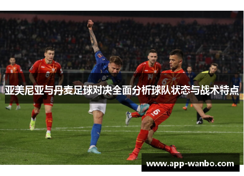 亚美尼亚与丹麦足球对决全面分析球队状态与战术特点