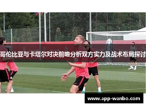 哥伦比亚与卡塔尔对决前瞻分析双方实力及战术布局探讨